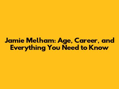 Jamie Melham: Age, Career, and Everything You Need to Know