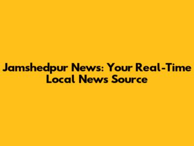Jamshedpur News: Your Real-Time Local News Source