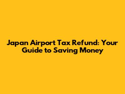 Japan Airport Tax Refund: Your Guide to Saving Money