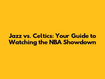Jazz vs. Celtics: Your Guide to Watching the NBA Showdown