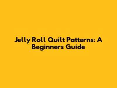 Jelly Roll Quilt Patterns: A Beginner's Guide