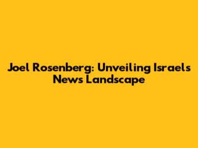 Joel Rosenberg: Unveiling Israel's News Landscape