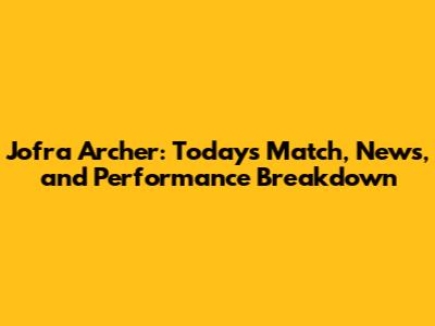Jofra Archer: Today's Match, News, and Performance Breakdown