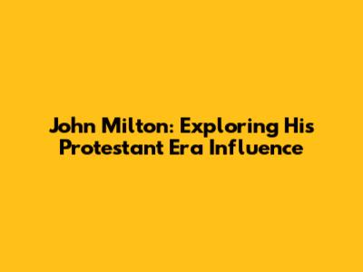 John Milton: Exploring His Protestant Era Influence