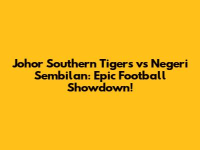 Johor Southern Tigers vs Negeri Sembilan: Epic Football Showdown!