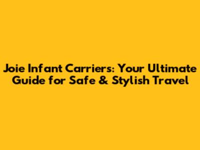 Joie Infant Carriers: Your Ultimate Guide for Safe & Stylish Travel