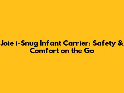 Joie i-Snug Infant Carrier: Safety & Comfort on the Go