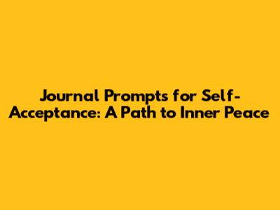 Journal Prompts for Self-Acceptance: A Path to Inner Peace