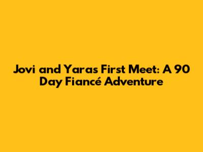 Jovi and Yara's First Meet: A 90 Day Fiancé Adventure