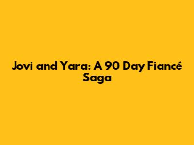 Jovi and Yara: A 90 Day Fiancé Saga