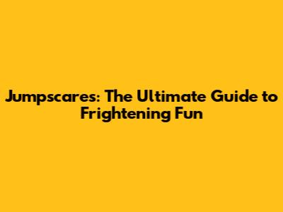 Jumpscares: The Ultimate Guide to Frightening Fun