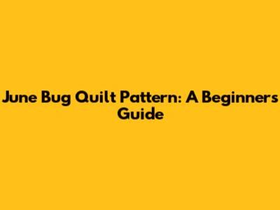 June Bug Quilt Pattern: A Beginner's Guide
