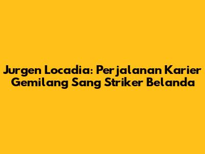 Jurgen Locadia: Perjalanan Karier Gemilang Sang Striker Belanda