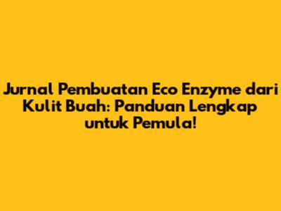 Jurnal Pembuatan Eco Enzyme dari Kulit Buah: Panduan Lengkap untuk Pemula!
