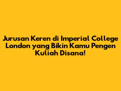 Jurusan Keren di Imperial College London yang Bikin Kamu Pengen Kuliah Disana!