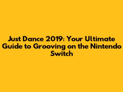 Just Dance 2019: Your Ultimate Guide to Grooving on the Nintendo Switch