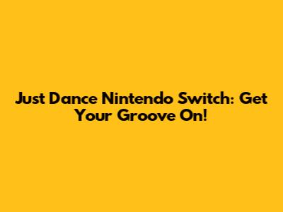 Just Dance Nintendo Switch: Get Your Groove On!