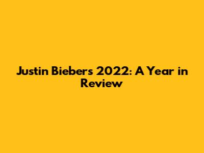 Justin Bieber's 2022: A Year in Review