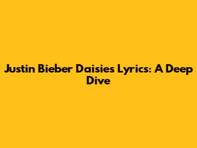 Justin Bieber Daisies Lyrics: A Deep Dive