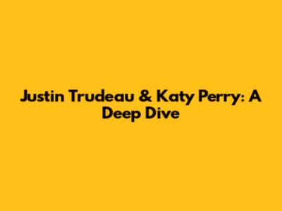 Justin Trudeau & Katy Perry: A Deep Dive