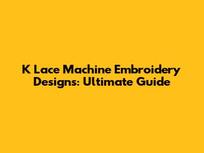 K Lace Machine Embroidery Designs: Ultimate Guide