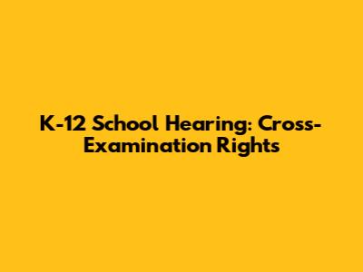 K-12 School Hearing: Cross-Examination Rights
