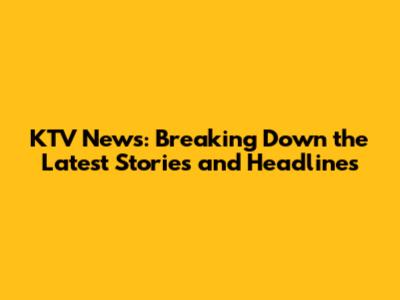 KTV News: Breaking Down the Latest Stories and Headlines