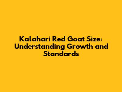 Kalahari Red Goat Size: Understanding Growth and Standards