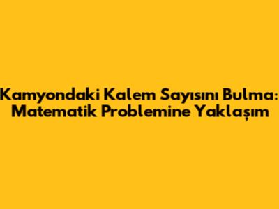 Kamyondaki Kalem Sayısını Bulma: Matematik Problemine Yaklaşım
