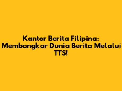 Kantor Berita Filipina: Membongkar Dunia Berita Melalui TTS!