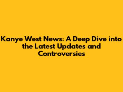 Kanye West News: A Deep Dive into the Latest Updates and Controversies