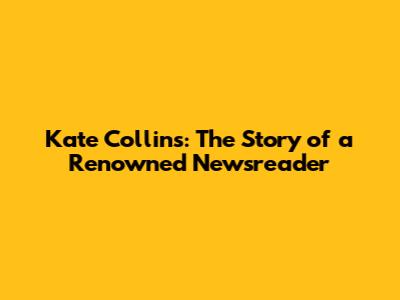 Kate Collins: The Story of a Renowned Newsreader