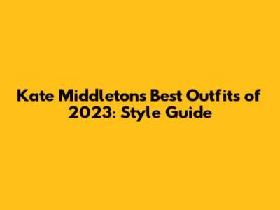 Kate Middleton's Best Outfits of 2023: Style Guide