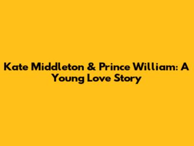 Kate Middleton & Prince William: A Young Love Story