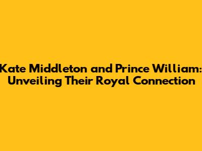 Kate Middleton and Prince William: Unveiling Their Royal Connection