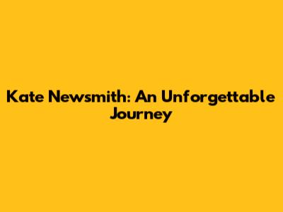 Kate Newsmith: An Unforgettable Journey