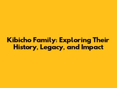 Kibicho Family: Exploring Their History, Legacy, and Impact