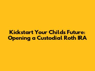 Kickstart Your Child's Future: Opening a Custodial Roth IRA