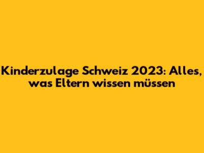 Kinderzulage Schweiz 2023: Alles, was Eltern wissen müssen