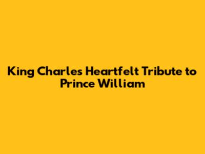 King Charles' Heartfelt Tribute to Prince William
