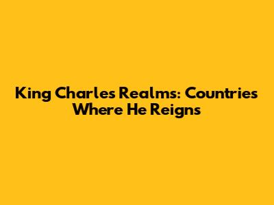 King Charles' Realms: Countries Where He Reigns