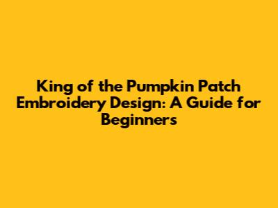 King of the Pumpkin Patch Embroidery Design: A Guide for Beginners