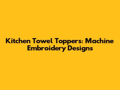 Kitchen Towel Toppers: Machine Embroidery Designs