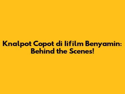 Knalpot Copot di Iifilm Benyamin: Behind the Scenes!