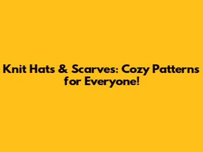 Knit Hats & Scarves: Cozy Patterns for Everyone!