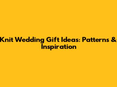 Knit Wedding Gift Ideas: Patterns & Inspiration