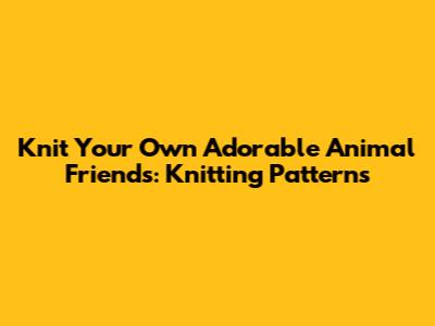 Knit Your Own Adorable Animal Friends: Knitting Patterns