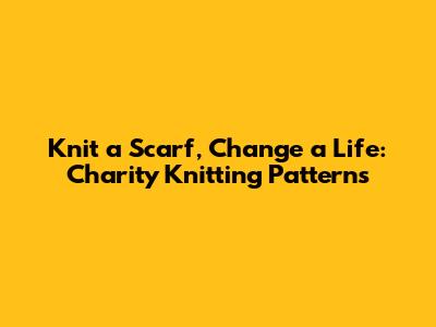 Knit a Scarf, Change a Life: Charity Knitting Patterns