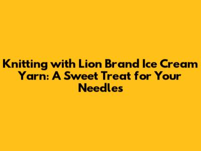 Knitting with Lion Brand Ice Cream Yarn: A Sweet Treat for Your Needles