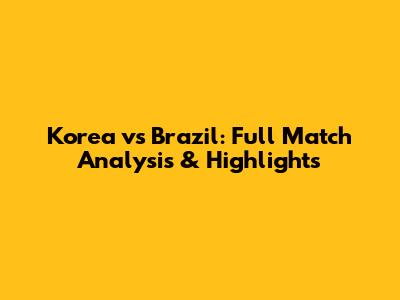 Korea vs Brazil: Full Match Analysis & Highlights